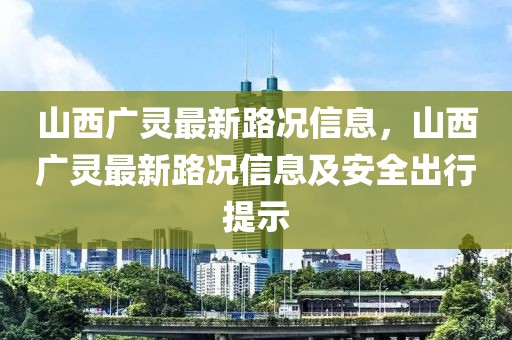 山西廣靈最新路況信息，山西廣靈最新路況信息及安全出行提示