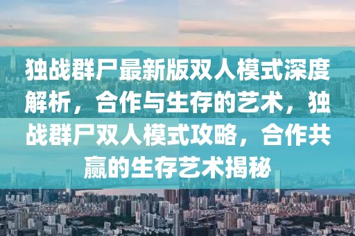 獨戰群尸最新版雙人模式深度解析，合作與生存的藝術，獨戰群尸雙人模式攻略，合作共贏的生存藝術揭秘