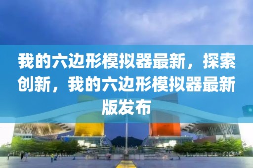 我的六邊形模擬器最新，探索創新，我的六邊形模擬器最新版發布
