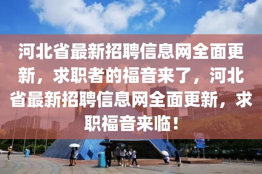 河北省最新招聘信息網全面更新，求職者的福音來了，河北省最新招聘信息網全面更新，求職福音來臨！