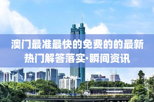 澳門最準最快的免費的的最新熱門解答落實·瞬間資訊