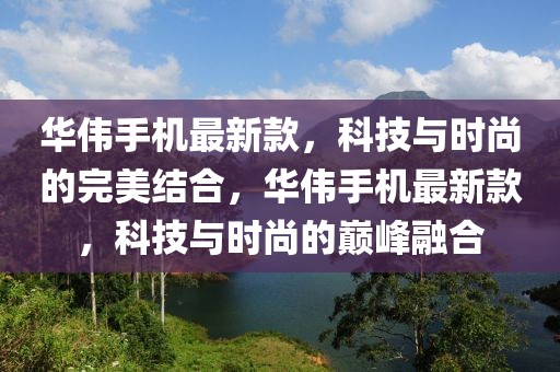 華偉手機最新款，科技與時尚的完美結合，華偉手機最新款，科技與時尚的巔峰融合