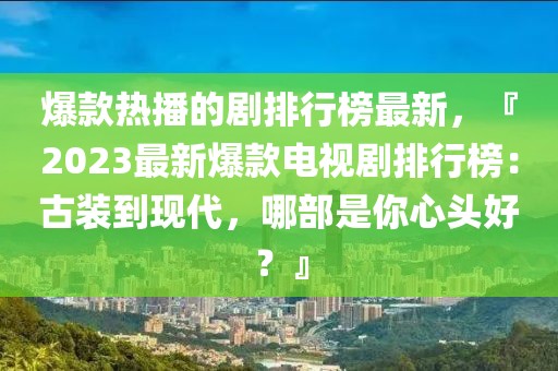 爆款熱播的劇排行榜最新，『2023最新爆款電視劇排行榜：古裝到現代，哪部是你心頭好？』