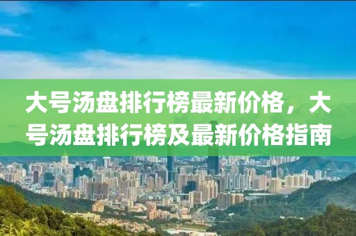 大號湯盤排行榜最新價格，大號湯盤排行榜及最新價格指南