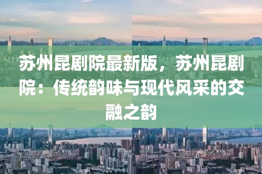 蘇州昆劇院最新版，蘇州昆劇院：傳統(tǒng)韻味與現(xiàn)代風采的交融之韻