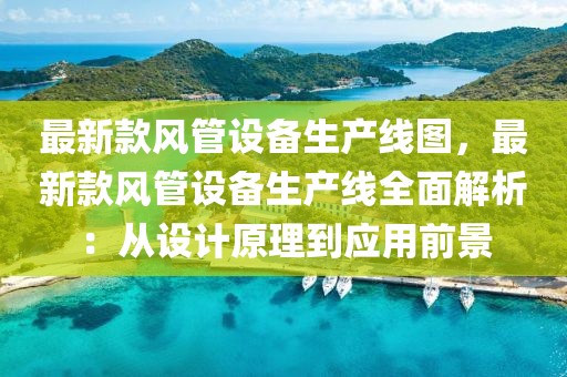 最新款風管設備生產線圖，最新款風管設備生產線全面解析：從設計原理到應用前景