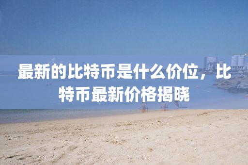 最新的比特幣是什么價位，比特幣最新價格揭曉