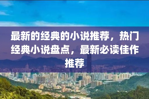 最新的經典的小說推薦，熱門經典小說盤點，最新必讀佳作推薦
