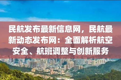 民航發布最新信息網，民航最新動態發布網：全面解析航空安全、航班調整與創新服務