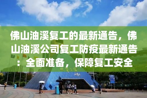 佛山油溪復(fù)工的最新通告，佛山油溪公司復(fù)工防疫最新通告：全面準(zhǔn)備，保障復(fù)工安全