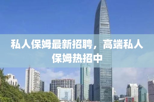 私人保姆最新招聘，高端私人保姆熱招中