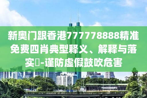 新奧門跟香港777778888精準免費四肖典型釋義、解釋與落實?-謹防虛假鼓吹危害