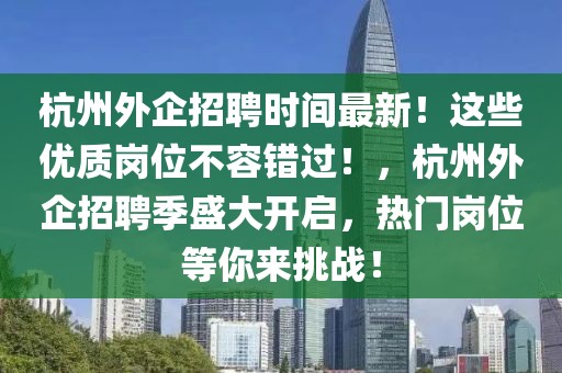 杭州外企招聘時間最新！這些優質崗位不容錯過！，杭州外企招聘季盛大開啟，熱門崗位等你來挑戰！