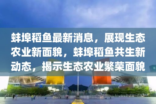 蚌埠稻魚最新消息，展現生態農業新面貌，蚌埠稻魚共生新動態，揭示生態農業繁榮面貌