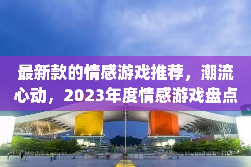 最新款的情感游戲推薦，潮流心動，2023年度情感游戲盤點