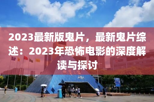 2023最新版鬼片，最新鬼片綜述：2023年恐怖電影的深度解讀與探討