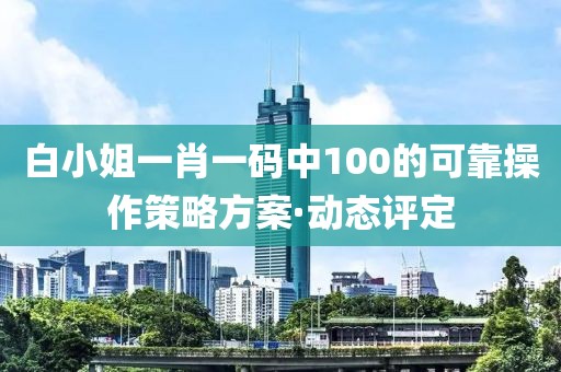 白小姐一肖一碼中100的可靠操作策略方案·動態評定