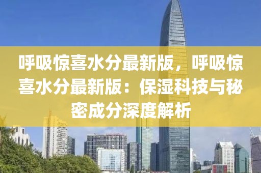 呼吸驚喜水分最新版，呼吸驚喜水分最新版：保濕科技與秘密成分深度解析