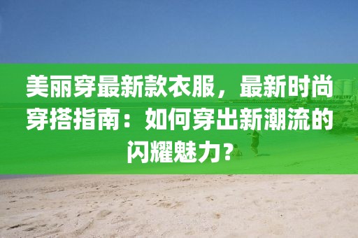 美麗穿最新款衣服，最新時尚穿搭指南：如何穿出新潮流的閃耀魅力？