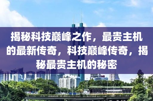 揭秘科技巔峰之作，最貴主機的最新傳奇，科技巔峰傳奇，揭秘最貴主機的秘密