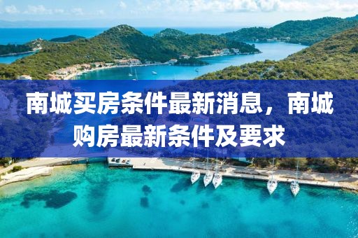 南城買房條件最新消息，南城購房最新條件及要求