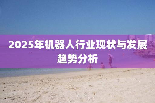 2025年機(jī)器人行業(yè)現(xiàn)狀與發(fā)展趨勢(shì)分析