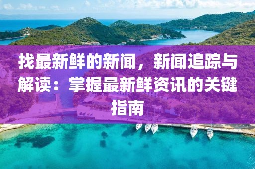 找最新鮮的新聞，新聞追蹤與解讀：掌握最新鮮資訊的關鍵指南