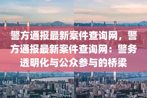 警方通報(bào)最新案件查詢網(wǎng)，警方通報(bào)最新案件查詢網(wǎng)：警務(wù)透明化與公眾參與的橋梁