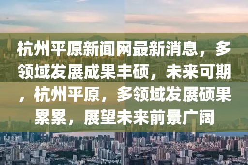 杭州平原新聞網最新消息，多領域發展成果豐碩，未來可期，杭州平原，多領域發展碩果累累，展望未來前景廣闊