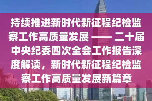 持續(xù)推進(jìn)新時(shí)代新征程紀(jì)檢監(jiān)察工作高質(zhì)量發(fā)展 —— 二十屆中央紀(jì)委四次全會(huì)工作報(bào)告深度解讀，新時(shí)代新征程紀(jì)檢監(jiān)察工作高質(zhì)量發(fā)展新篇章