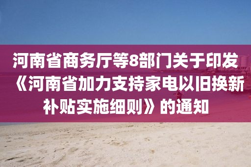 河南省商務廳等8部門關于印發《河南省加力支持家電以舊換新補貼實施細則》的通知