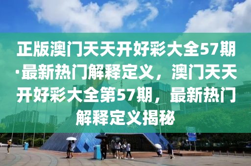 正版澳門天天開好彩大全57期·最新熱門解釋定義，澳門天天開好彩大全第57期，最新熱門解釋定義揭秘