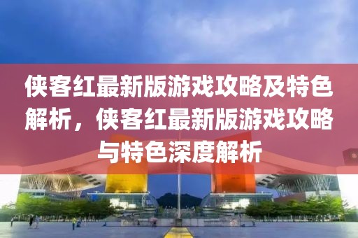 俠客紅最新版游戲攻略及特色解析，俠客紅最新版游戲攻略與特色深度解析