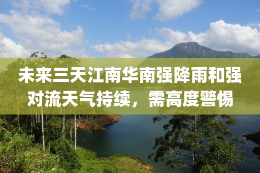 未來三天江南華南強降雨和強對流天氣持續，需高度警惕