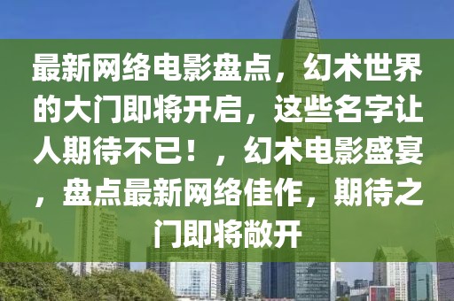 最新網(wǎng)絡(luò)電影盤點(diǎn)，幻術(shù)世界的大門即將開啟，這些名字讓人期待不已！，幻術(shù)電影盛宴，盤點(diǎn)最新網(wǎng)絡(luò)佳作，期待之門即將敞開