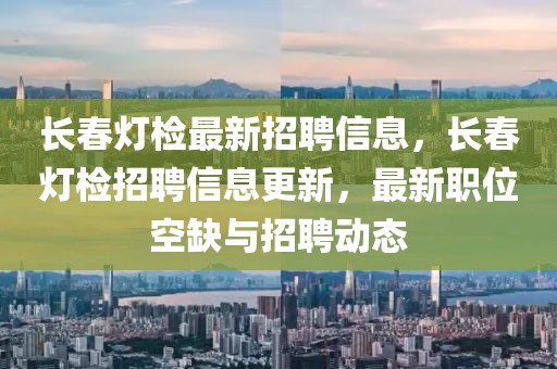 長春燈檢最新招聘信息，長春燈檢招聘信息更新，最新職位空缺與招聘動態