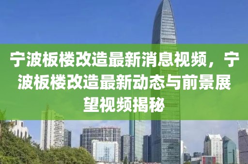 寧波板樓改造最新消息視頻，寧波板樓改造最新動態(tài)與前景展望視頻揭秘