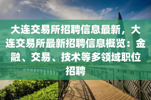 大連交易所招聘信息最新，大連交易所最新招聘信息概覽：金融、交易、技術等多領域職位招聘