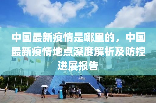 中國最新疫情是哪里的，中國最新疫情地點深度解析及防控進展報告