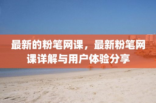 最新的粉筆網課，最新粉筆網課詳解與用戶體驗分享