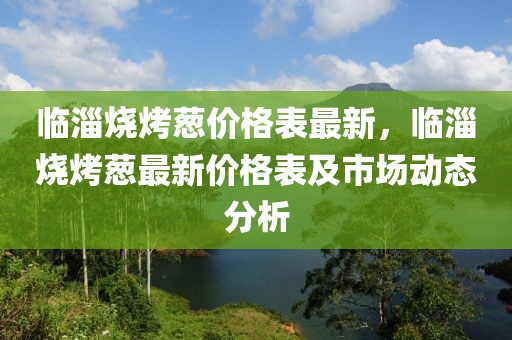 臨淄燒烤蔥價(jià)格表最新，臨淄燒烤蔥最新價(jià)格表及市場(chǎng)動(dòng)態(tài)分析