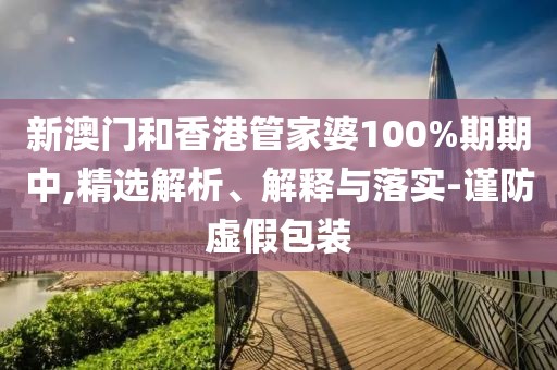 新澳門和香港管家婆100%期期中,精選解析、解釋與落實-謹防虛假包裝