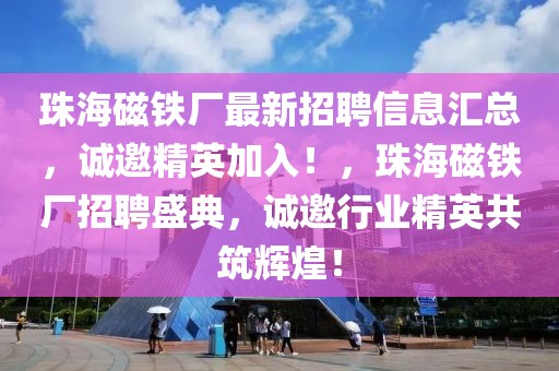 珠海磁鐵廠最新招聘信息匯總，誠邀精英加入！，珠海磁鐵廠招聘盛典，誠邀行業精英共筑輝煌！