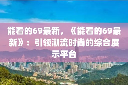 能看的69最新，《能看的69最新》：引領潮流時尚的綜合展示平臺