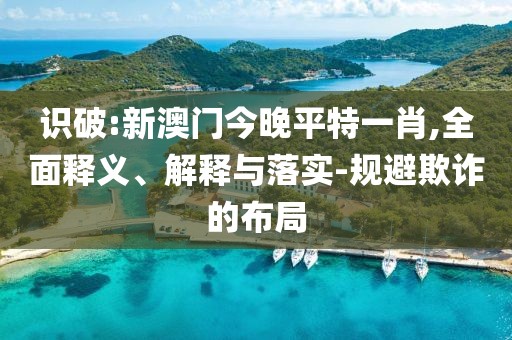識破:新澳門今晚平特一肖,全面釋義、解釋與落實-規避欺詐的布局