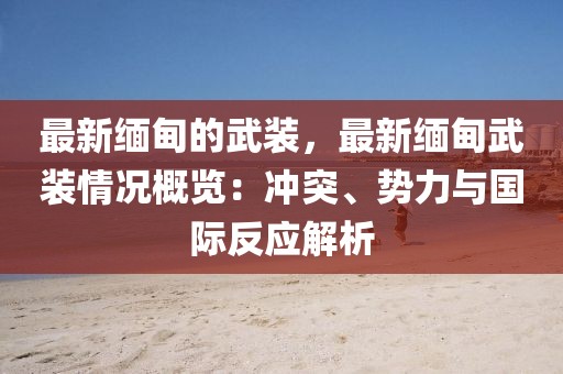 最新緬甸的武裝，最新緬甸武裝情況概覽：沖突、勢力與國際反應解析