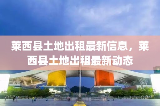 萊西縣土地出租最新信息，萊西縣土地出租最新動態