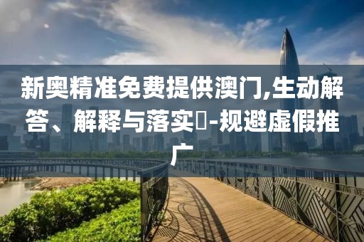 新奧精準免費提供澳門,生動解答、解釋與落實?-規避虛假推廣