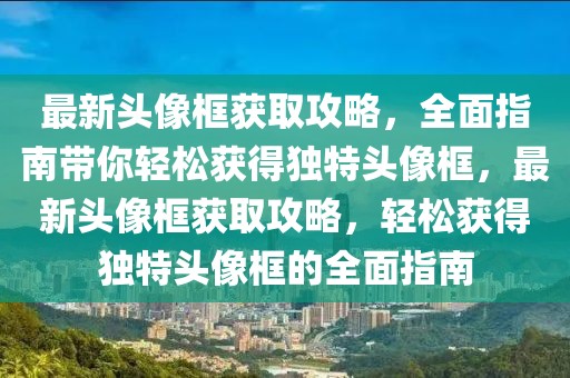最新頭像框獲取攻略，全面指南帶你輕松獲得獨特頭像框，最新頭像框獲取攻略，輕松獲得獨特頭像框的全面指南