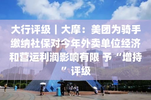 大行評級｜大摩：美團(tuán)為騎手繳納社保對今年外賣單位經(jīng)濟(jì)和營運利潤影響有限 予“增持”評級
